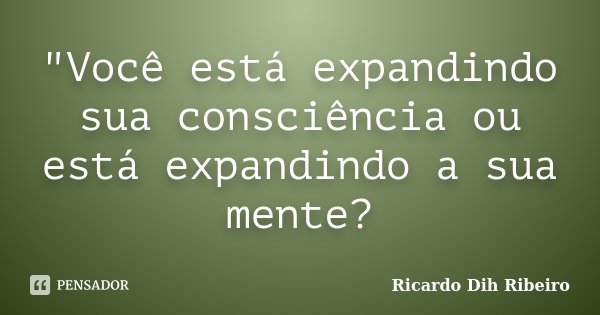 "Você está expandindo sua consciência ou está expandindo a sua mente?... Frase de Ricardo Dih Ribeiro.