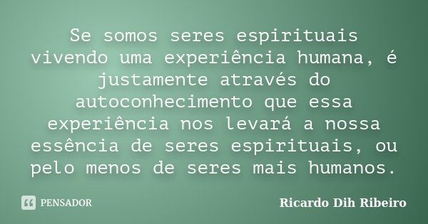 Se somos seres espirituais vivendo uma experiência humana, é justamente através do autoconhecimento que essa experiência nos levará a nossa essência de seres es... Frase de Ricardo Dih Ribeiro.