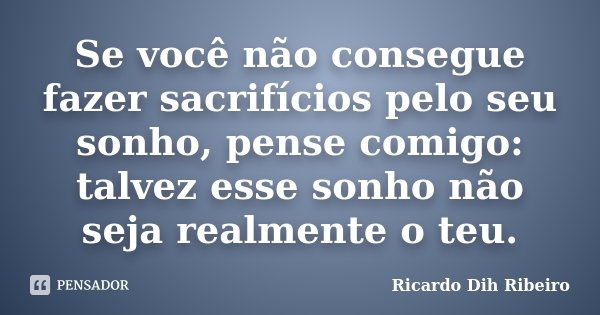 Se você não consegue fazer sacrifícios pelo seu sonho, pense comigo: talvez esse sonho não seja realmente o teu.... Frase de Ricardo Dih Ribeiro.