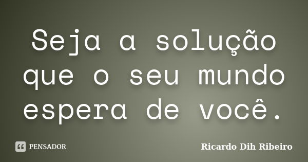 Seja a solução que o seu mundo espera de você.... Frase de Ricardo Dih Ribeiro.