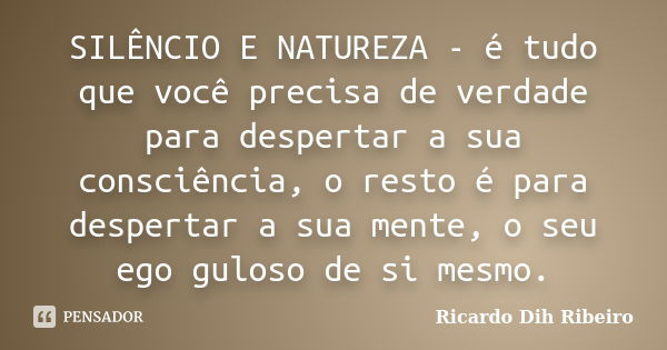 SILÊNCIO E NATUREZA - é tudo que você precisa de verdade para despertar a sua consciência, o resto é para despertar a sua mente, o seu ego guloso de si mesmo.... Frase de Ricardo Dih Ribeiro.