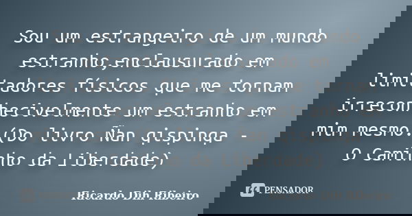 Sou um estrangeiro de um mundo estranho,enclausurado em limitadores físicos que me tornam irreconhecivelmente um estranho em mim mesmo.(Do livro Ñan qispinqa - ... Frase de Ricardo Dih Ribeiro.