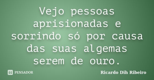 Vejo pessoas aprisionadas e sorrindo só por causa das suas algemas serem de ouro.... Frase de Ricardo Dih Ribeiro.