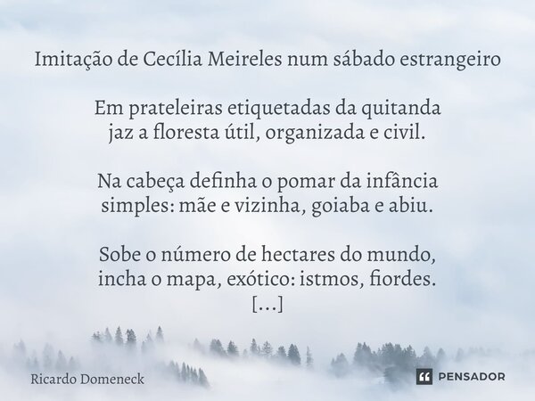 ⁠Imitação de Cecília Meireles num sábado estrangeiro Em prateleiras etiquetadas da quitanda jaz a floresta útil, organizada e civil. Na cabeça definha o pomar d... Frase de Ricardo Domeneck.