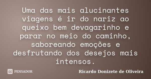 Uma das mais alucinantes viagens é ir do nariz ao queixo bem devagarinho e parar no meio do caminho, saboreando emoções e desfrutando dos desejos mais intensos.... Frase de Ricardo Donizete de Oliveira.