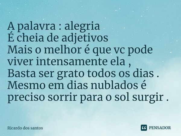 ⁠A palavra : alegria
É cheia de adjetivos
Mais o melhor é que vc pode viver intensamente ela ,
Basta ser grato todos os dias . Mesmo em dias nublados é preciso ... Frase de Ricardo dos santos.