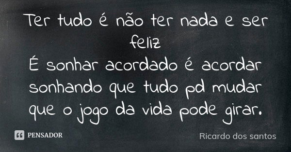 Ter tudo é não ter nada e ser feliz É sonhar acordado é acordar sonhando que tudo pd mudar que o jogo da vida pode girar.... Frase de Ricardo dos Santos..