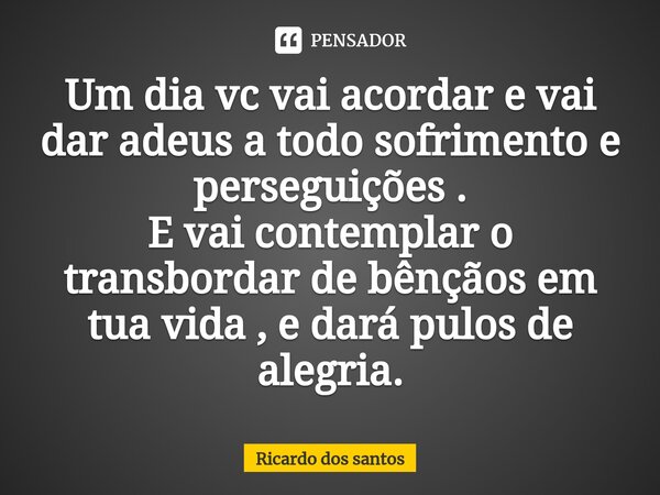 ⁠Um dia vc vai acordar e vai dar adeus a todo sofrimento e perseguições .
E vai contemplar o transbordar de bênçãos em tua vida , e dará pulos de alegria.... Frase de Ricardo dos santos.