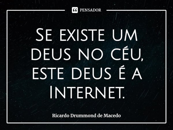 ⁠Se existe um deus no céu, este deus é a Internet.... Frase de Ricardo Drummond de Macedo.