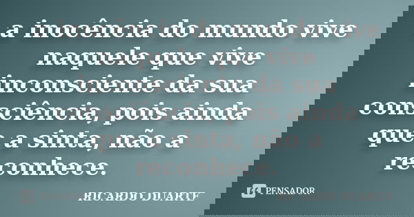 a inocência do mundo vive naquele que vive inconsciente da sua consciência, pois ainda que a sinta, não a reconhece.... Frase de Ricardo Duarte.