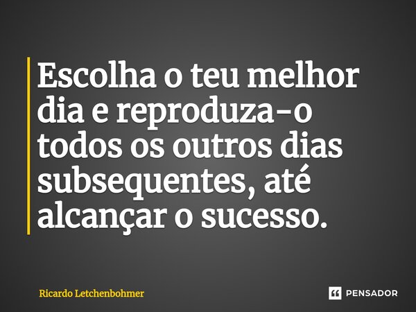 ⁠Escolha o teu melhor dia e reproduza-o todos os outros dias subsequentes, até alcançar o sucesso.... Frase de Ricardo Letchenbohmer.
