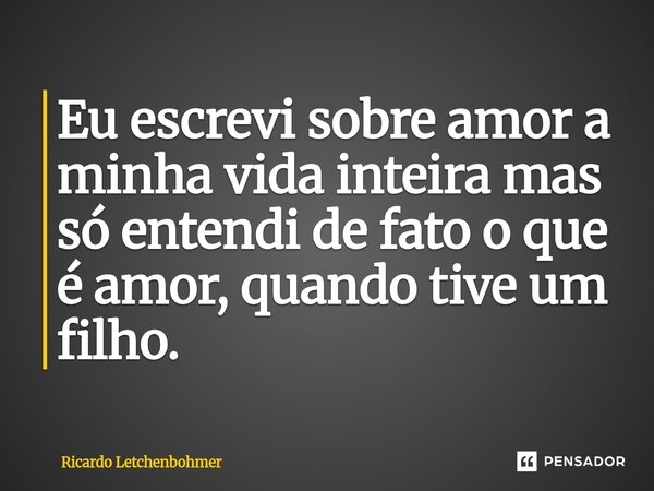 ⁠Eu escrevi sobre amor a minha vida inteira mas só entendi de fato o que é amor, quando tive um filho.... Frase de Ricardo Letchenbohmer.