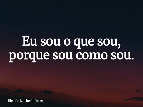 Eu sou o que sou, porque sou como sou.... Frase de Ricardo Letchenbohmer.