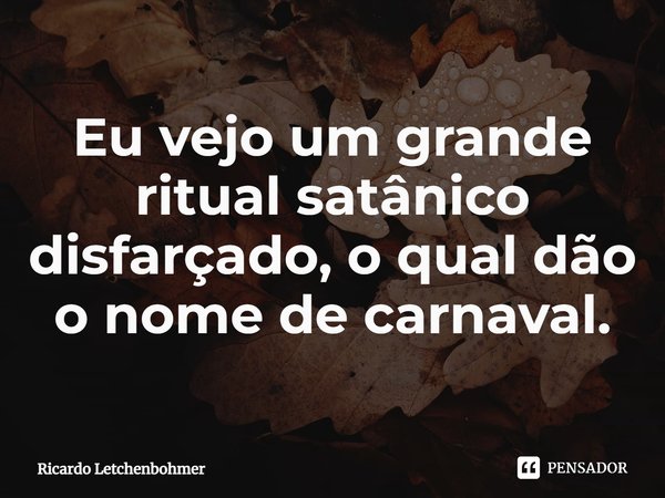 ⁠Eu vejo um grande ritual satânico disfarçado, o qual dão o nome de carnaval.... Frase de Ricardo Letchenbohmer.