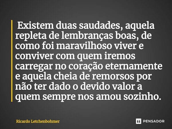 ⁠ Existem duas saudades, aquela repleta de lembranças boas, de como foi maravilhoso viver e conviver com quem iremos carregar no coração eternamente e aquela ch... Frase de Ricardo Letchenbohmer.