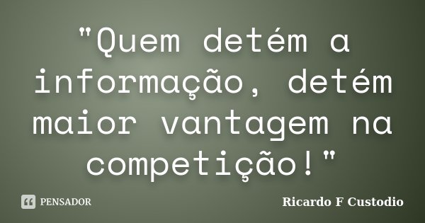 "Quem detém a informação, detém maior vantagem na competição!"... Frase de Ricardo F Custodio.