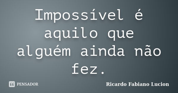 Impossível é aquilo que alguém ainda não fez.... Frase de Ricardo Fabiano Lucion.