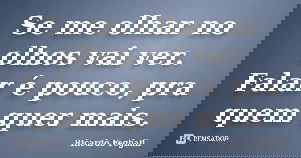 Se me olhar no olhos vai ver. Falar é pouco, pra quem quer mais.... Frase de Ricardo Feghali.