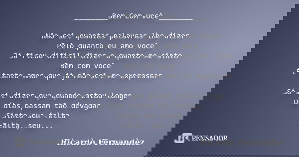 ________Bem Com você________ Não sei quantas palavras lhe dizer Pelo quanto eu amo você Já ficou difícil dizer o quanto me sinto Bem com você É tanto amor que j... Frase de Ricardo Fernandez.