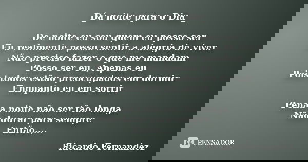 _Dá noite para o Dia_ De noite eu sou quem eu posso ser Eu realmente posso sentir a alegria de viver Não preciso fazer o que me mandam Posso ser eu, Apenas eu P... Frase de Ricardo Fernandez.