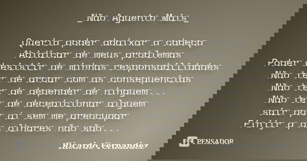 _Não Aguento Mais_ Queria poder abaixar a cabeça Abidicar de meus problemas Poder desistir de minhas responsabilidades Não ter de arcar com as consequencias Não... Frase de Ricardo Fernandez.