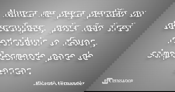 Nunca me peça perdão ou desculpas, pois não irei retribuir o favor, simplesmente pare de errar.... Frase de Ricardo Fernandez.