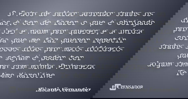 O Fato de odiar acordar todos os dias,é ter de fazer o que é obrigado por lei e naum por querer,e a unica coisa que me faz querer repetir todos esses dias por m... Frase de Ricardo Fernandez.