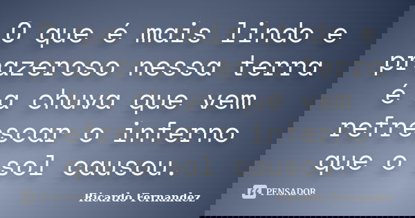 O que é mais lindo e prazeroso nessa terra é a chuva que vem refrescar o inferno que o sol causou.... Frase de Ricardo Fernandez.