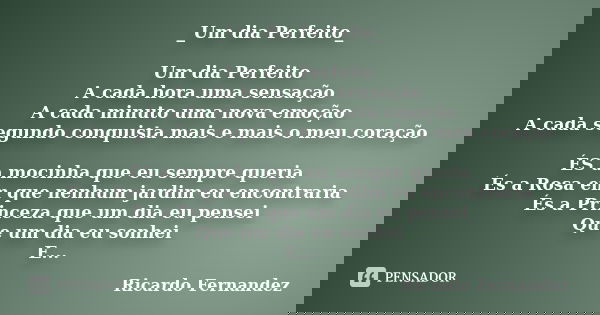 _Um dia Perfeito_ Um dia Perfeito A cada hora uma sensação A cada minuto uma nova emoção A cada segundo conquista mais e mais o meu coração ÉS a mocinha que eu ... Frase de Ricardo Fernandez.