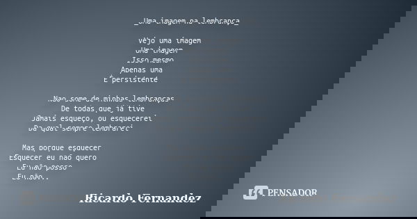 _Uma imagem na lembrança_ Vejo uma imagem Uma imagem Isso mesmo Apenas uma É persistente Nao some de minhas lembranças De todas que já tive Jamais esqueço, ou e... Frase de Ricardo Fernandez.