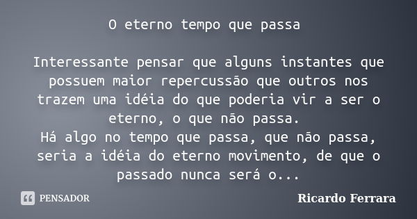 O eterno tempo que passa Interessante pensar que alguns instantes que possuem maior repercussão que outros nos trazem uma idéia do que poderia vir a ser o etern... Frase de Ricardo Ferrara.