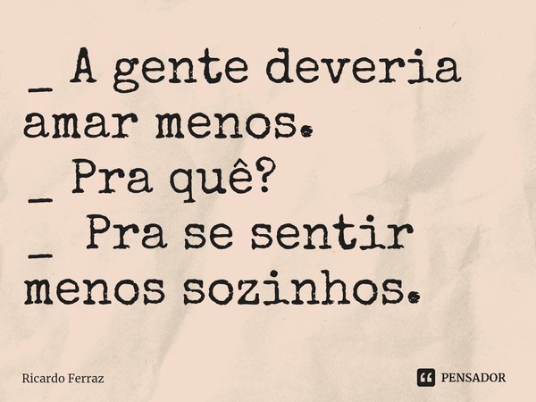 ⁠_ A gente deveria amar menos.
_ Pra quê?
_ Pra se sentir menos sozinhos.... Frase de Ricardo Ferraz.