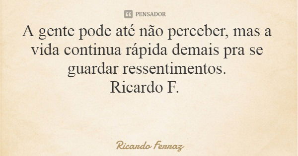 A gente pode até não perceber, mas a vida continua rápida demais pra se guardar ressentimentos. Ricardo F.... Frase de Ricardo Ferraz.