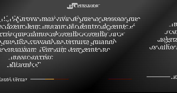 [...] A prova mais viva de que as pessoas que nos fazem bem, moram tão dentro da gente, é o sorriso que damos de orelha a orelha, ou a alegria que fica cravada ... Frase de Ricardo Ferraz.