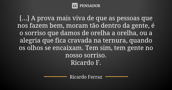 [...] A prova mais viva de que as pessoas que nos fazem bem, moram tão dentro da gente, é o sorriso que damos de orelha a orelha, ou a alegria que fica cravada ... Frase de Ricardo Ferraz.