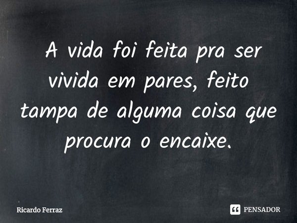 ⁠ A vida foi feita pra ser vivida em pares, feito tampa de alguma coisa que procura o encaixe.... Frase de Ricardo Ferraz.