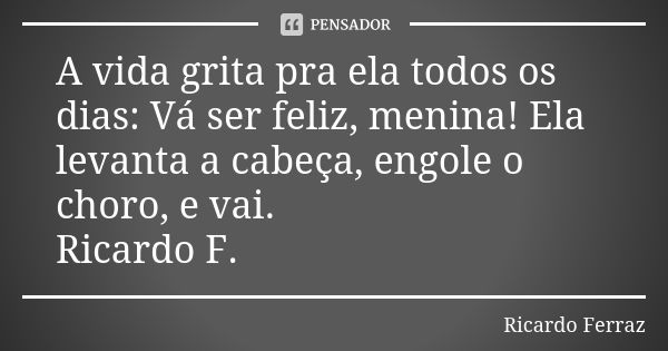 A vida grita pra ela todos os dias: Vá ser feliz, menina! Ela levanta a cabeça, engole o choro, e vai. Ricardo F.... Frase de Ricardo Ferraz.