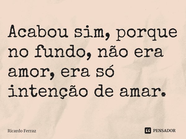 ⁠Acabou sim, porque no fundo, não era amor, era só intenção de amar.... Frase de Ricardo Ferraz.