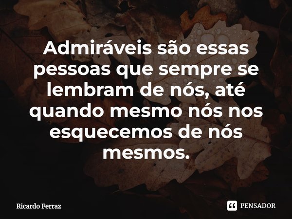 ⁠Admiráveis são essas pessoas que sempre se lembram de nós, até quando mesmo nós nos esquecemos de nós mesmos.... Frase de Ricardo Ferraz.