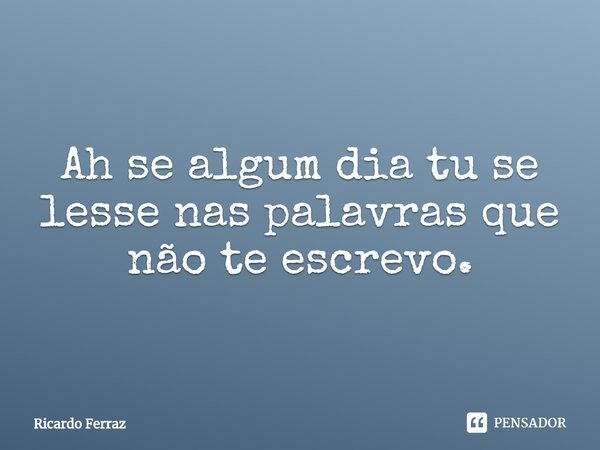 ⁠Ah se algum dia tu se lesse nas palavras que não te escrevo.... Frase de Ricardo Ferraz.