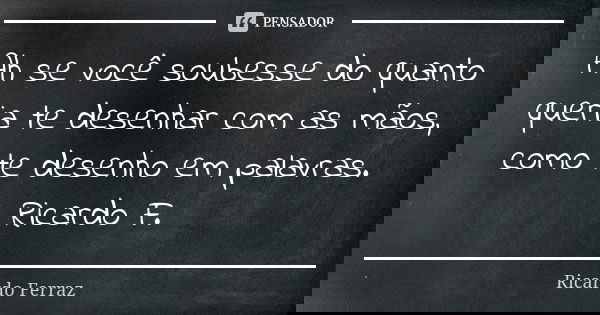 Ah se você soubesse do quanto queria te desenhar com as mãos, como te desenho em palavras. Ricardo F.... Frase de Ricardo Ferraz.