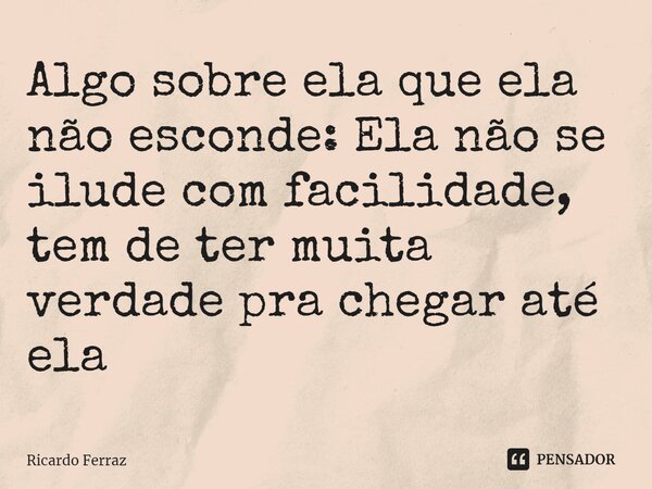 ⁠Algo sobre ela que ela não esconde: Ela não se ilude com facilidade, tem de ter muita verdade pra chegar até ela... Frase de Ricardo Ferraz.