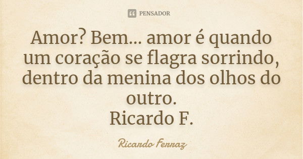 Amor? Bem... amor é quando um coração se flagra sorrindo, dentro da menina dos olhos do outro. Ricardo F.... Frase de Ricardo Ferraz.