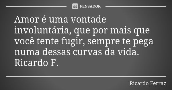 Amor é uma vontade involuntária, que por mais que você tente fugir, sempre te pega numa dessas curvas da vida. Ricardo F.... Frase de Ricardo Ferraz.