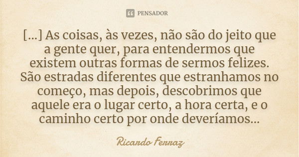 [...] As coisas, às vezes, não são do jeito que a gente quer, para entendermos que existem outras formas de sermos felizes. São estradas diferentes que estranha... Frase de Ricardo Ferraz.