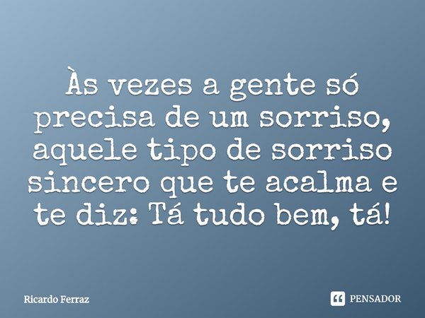 ⁠Às vezes a gente só precisa de um sorriso, aquele tipo de sorriso sincero que te acalma e te diz: Tá tudo bem, tá!... Frase de Ricardo Ferraz.