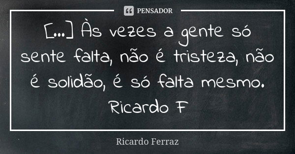 [...] Às vezes a gente só sente falta, não é tristeza, não é solidão, é só falta mesmo. Ricardo F... Frase de Ricardo Ferraz.