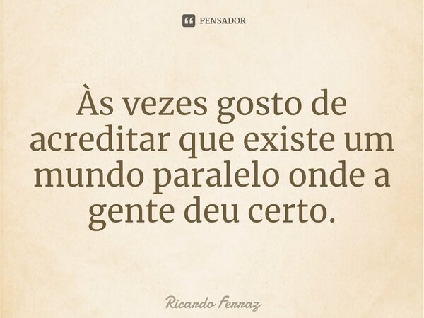 Às vezes gosto de acreditar que existe um mundo paralelo onde a gente deu certo.⁠... Frase de Ricardo Ferraz.