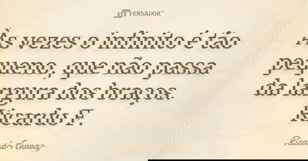 Às vezes o infinito é tão pequeno, que não passa da largura dos braços. Ricardo F.... Frase de Ricardo Ferraz.