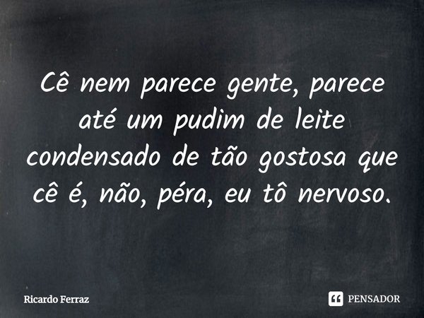 ⁠Cê nem parece gente, parece até um pudim de leite condensado de tão gostosa que cê é, não, péra, eu tô nervoso.... Frase de Ricardo Ferraz.